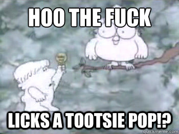 Hoo the fuck licks a tootsie pop!?  