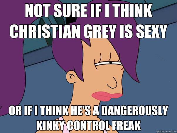 NOT SURE IF I THINK CHRISTIAN GREY IS SEXY OR IF I THINK HE'S A DANGEROUSLY KINKY CONTROL FREAK  Leela Futurama