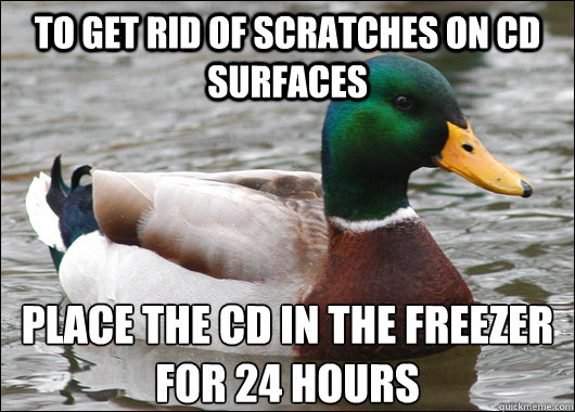 To get rid of scratches on CD surfaces place the CD in the freezer for 24 hours  Actual Advice Mallard
