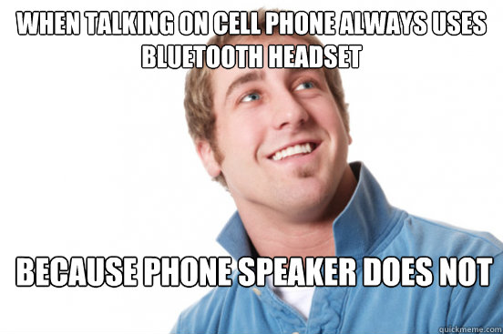When talking on cell phone always uses bluetooth headset  Because phone speaker does not work  - When talking on cell phone always uses bluetooth headset  Because phone speaker does not work   Misunderstood Douchebag