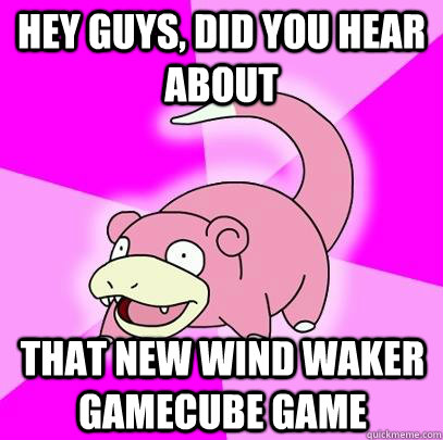 Hey guys, did you hear about that new wind waker gamecube game  Slowpoke