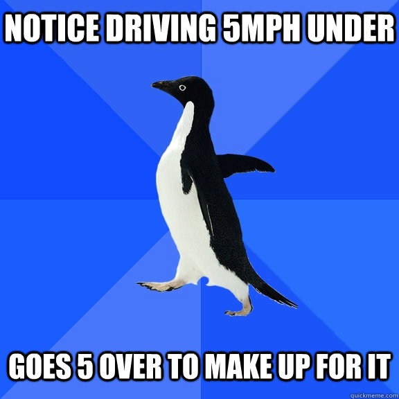 notice driving 5mph under   goes 5 over to make up for it  Socially Awkward Penguin