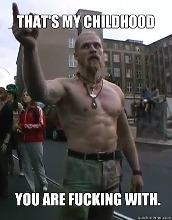 That's my childhood you are fucking with. - That's my childhood you are fucking with.  Techno Viking