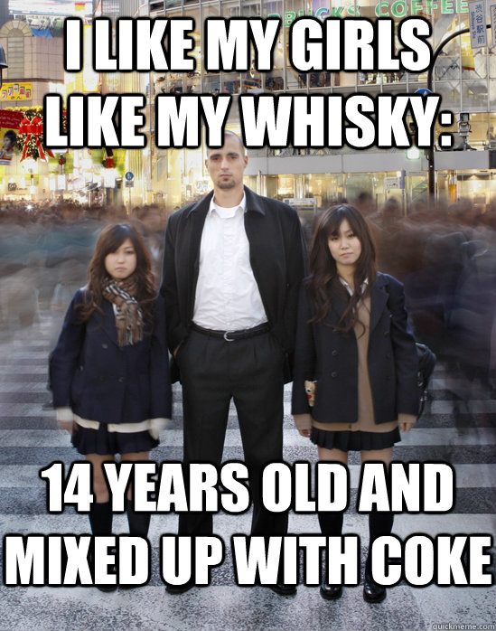 I like my girls like my whisky: 14 years old and mixed up with coke  Gaijin