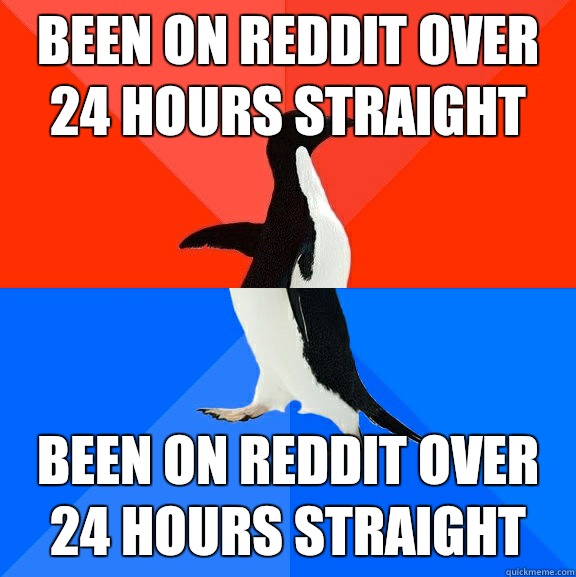 Been on reddit over 24 hours straight Been on reddit over 24 hours straight  Socially Awesome Awkward Penguin
