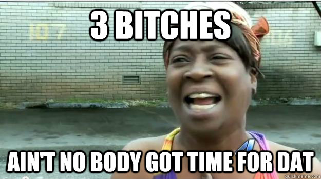 3 bitches AIN'T NO BODY GOT TIME FOR DAT  AINT NO BODY GOT TIME FOR DAT