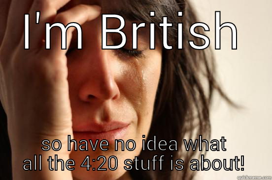 I'M BRITISH SO HAVE NO IDEA WHAT ALL THE 4:20 STUFF IS ABOUT! First World Problems