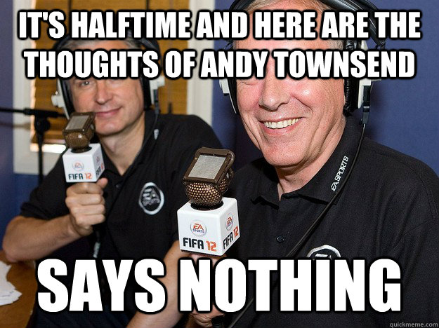 it's halftime and here are the thoughts of andy townsend says nothing  