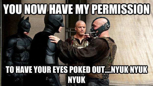 YOU NOW HAVE MY PERMISSION TO HAVE YOUR EYES POKED OUT....NYUK NYUK NYUK - YOU NOW HAVE MY PERMISSION TO HAVE YOUR EYES POKED OUT....NYUK NYUK NYUK  BANE BATMAN