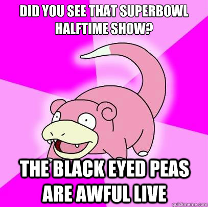 Did you see that superbowl halftime show? the black eyed peas are awful live - Did you see that superbowl halftime show? the black eyed peas are awful live  Slowpoke