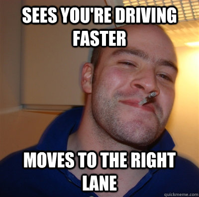 Sees you're driving faster moves to the right lane  GoodGuyGreg