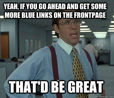 Yeah, if you go ahead and get some more blue links on the frontpage  That'd be great - Yeah, if you go ahead and get some more blue links on the frontpage  That'd be great  Bill Lumbergh