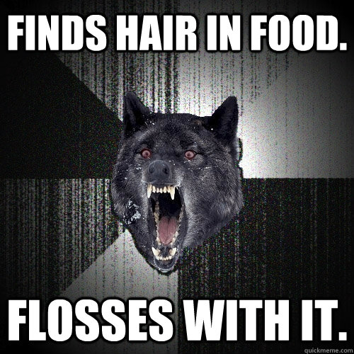 Finds hair in food. Flosses with it.  Insanity Wolf