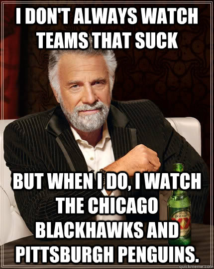 I don't always watch teams that suck but when I do, I watch the Chicago Blackhawks and Pittsburgh Penguins.  The Most Interesting Man In The World