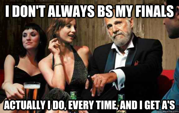 I don't always BS my finals actually I do, every time, and I get A's  