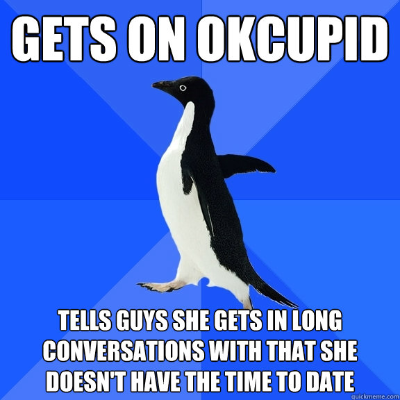 Gets on okcupid tells guys she gets in long conversations with that she doesn't have the time to date  Socially Awkward Penguin