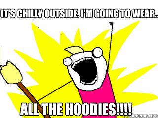 It's chilly outside. I'm going to wear... all the hoodies!!!!  All The Things