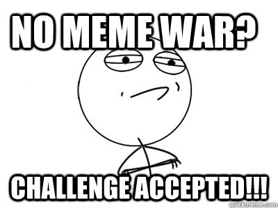 NO meme war? challenge accepted!!!  Challenge Accepted