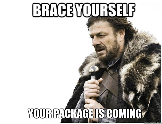 Brace yourselF 
YOUR PACKAGE IS COMING  Imminent Ned