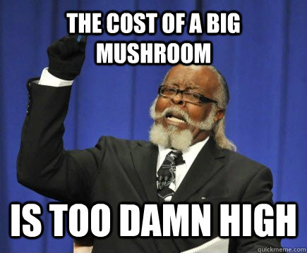 The cost of a big mushroom is too damn high  Too Damn High