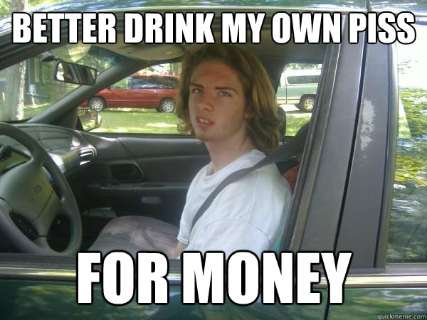 Better Drink My Own Piss for money - Better Drink My Own Piss for money  Scumbag Common Tater