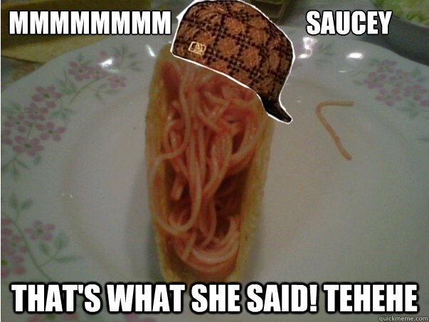 mmmmmmmm                           Saucey That's what she said! tehehe - mmmmmmmm                           Saucey That's what she said! tehehe  Scumbag Spaghetti Taco