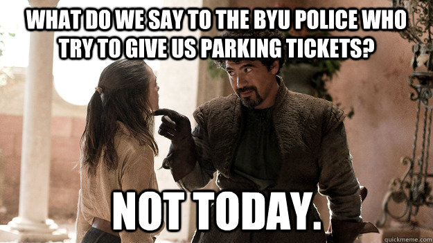 what do we say to the BYU police who try to give us parking tickets? Not today.  Syrio Forel what do we say