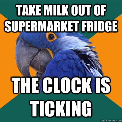 take milk out of supermarket fridge the clock is ticking  Paranoid Parrot