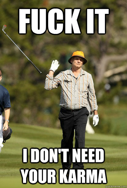 Fuck it I don't need your karma  Bill Murray
