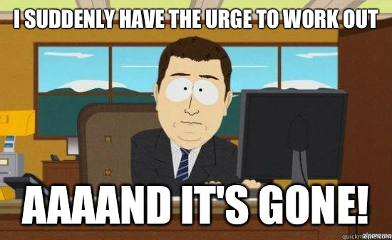 I suddenly have the urge to work out AAAAND it's gone!  aaaand its gone