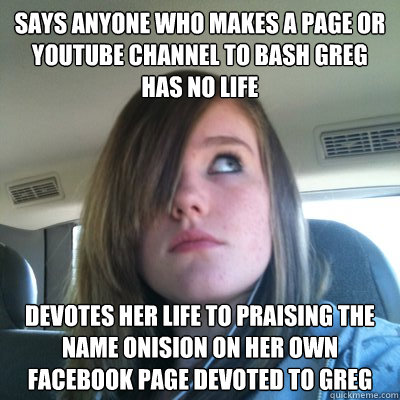 Says Anyone who makes a page or Youtube channel to bash Greg has no life Devotes her life to praising the name Onision on her own Facebook page devoted to Greg  Hypocritical Onision Fangirl
