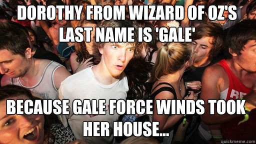 dorothy from wizard of oz's last name is 'gale' because GALE force winds took her house... - dorothy from wizard of oz's last name is 'gale' because GALE force winds took her house...  Sudden Clarity Clarence