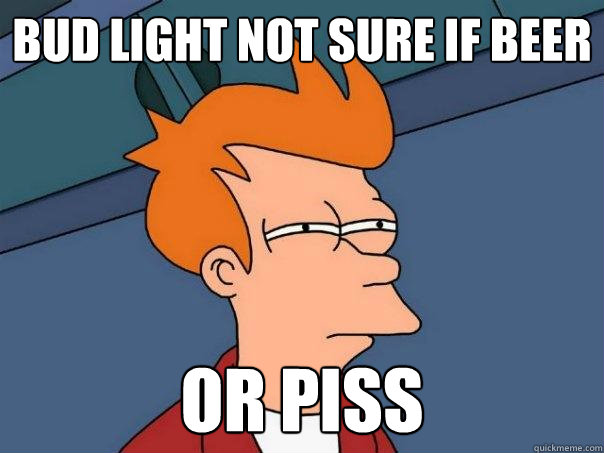 Bud light not sure if beer or piss  Futurama Fry
