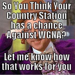 SO YOU THINK YOUR COUNTRY STATION HAS A CHANCE AGAINST WGNA? LET ME KNOW HOW THAT WORKS FOR YOU Condescending Wonka