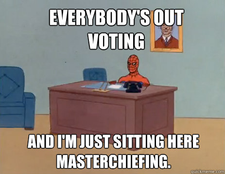 Everybody's Out voting And i'm just sitting here MasterChiefing.  masturbating spiderman