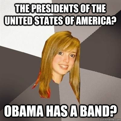The Presidents of the United States of America? Obama has a band?  Musically Oblivious 8th Grader