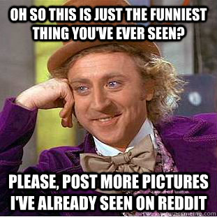 Oh so this is just the funniest thing you've ever seen? Please, post more pictures I've already seen on reddit  Creepy Wonka