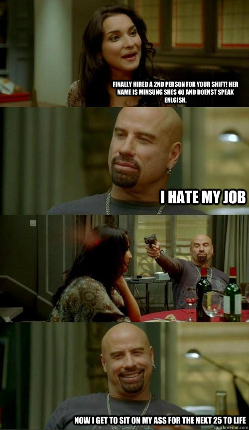 Finally hired a 2nd person for your shift! Her name is minsung shes 40 and doenst speak enlgish. I hate my job Now I get to sit on my ass for the next 25 to life  Skinhead John
