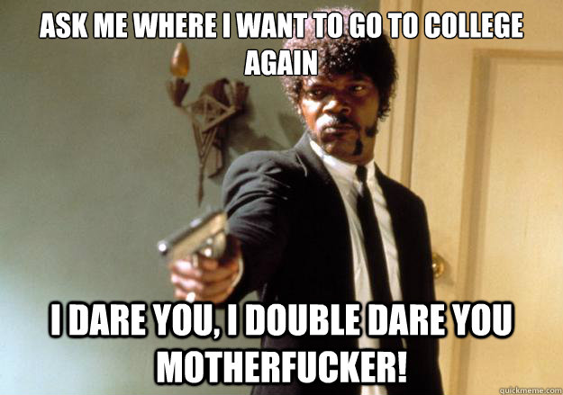 Ask me where I want to go to college again i dare you, i double dare you motherfucker! - Ask me where I want to go to college again i dare you, i double dare you motherfucker!  Samuel L Jackson