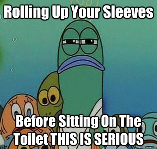 Rolling Up Your Sleeves  Before Sitting On The Toilet THIS IS SERIOUS  Serious fish SpongeBob