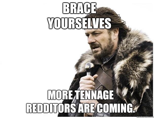 Brace yourselves More tennage redditors are coming.  Imminent Ned