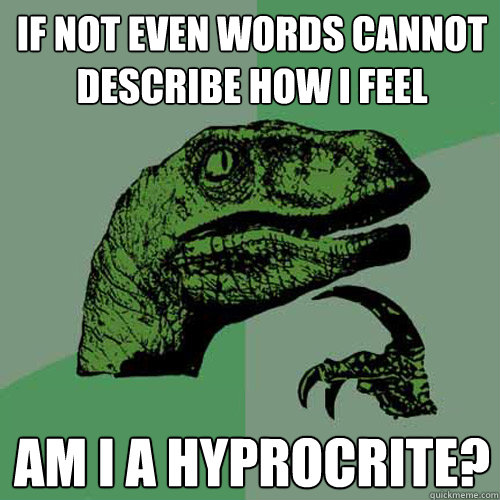 If not even words cannot describe how i feel am i a hyprocrite? - If not even words cannot describe how i feel am i a hyprocrite?  Philosoraptor