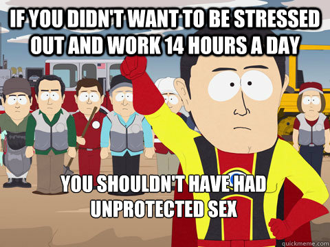 if you didn't want to be stressed out and work 14 hours a day you shouldn't have had unprotected sex  Captain Hindsight