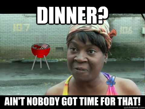 Dinner? ain't nobody got time for that!  