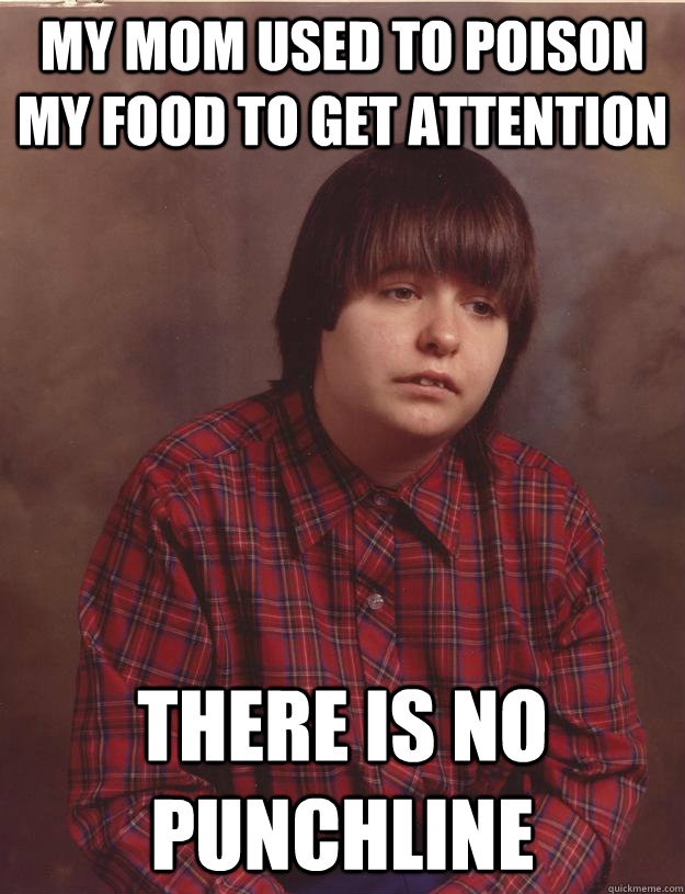 My mom used to poison my food to get attention There is no punchline  Sad Kid