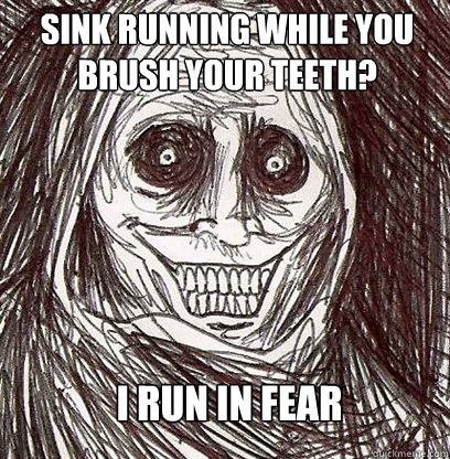 Sink running while you brush your teeth? i run in fear - Sink running while you brush your teeth? i run in fear  Shadowlurker