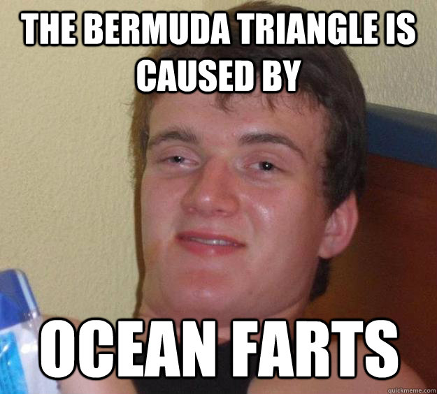 The Bermuda Triangle is caused by ocean farts - The Bermuda Triangle is caused by ocean farts  10 Guy