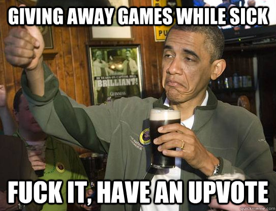 giving away games while sick fuck it, have an upvote  Upvoting Obama
