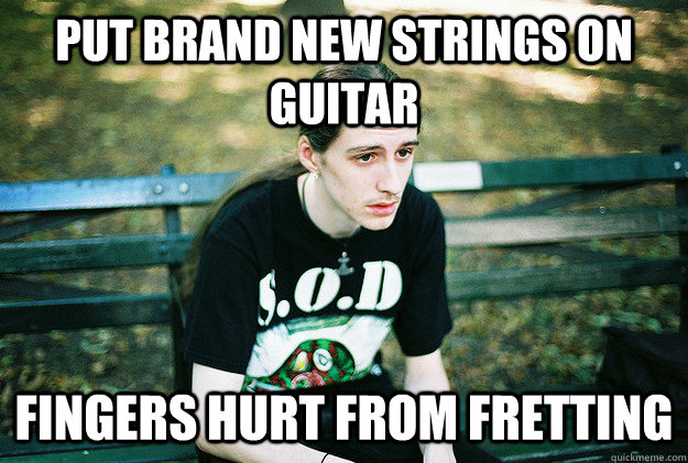 Put brand new strings on guitar Fingers hurt from fretting - Put brand new strings on guitar Fingers hurt from fretting  FirstWorldMetalProblems