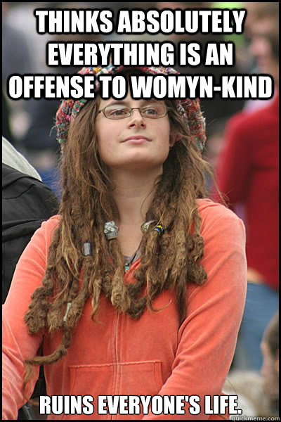Thinks absolutely everything is an offense to womyn-kind Ruins everyone's life.   College Liberal